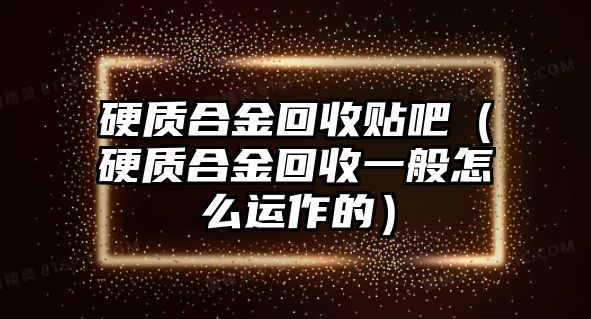 硬質(zhì)合金回收貼吧（硬質(zhì)合金回收一般怎么運(yùn)作的）