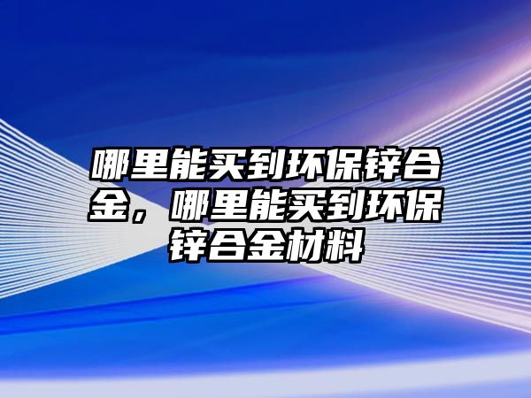 哪里能買到環(huán)保鋅合金，哪里能買到環(huán)保鋅合金材料