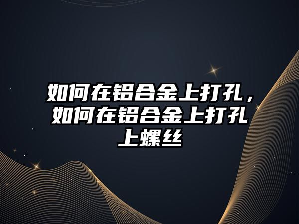 如何在鋁合金上打孔，如何在鋁合金上打孔上螺絲