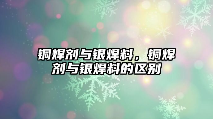 銅焊劑與銀焊料，銅焊劑與銀焊料的區(qū)別