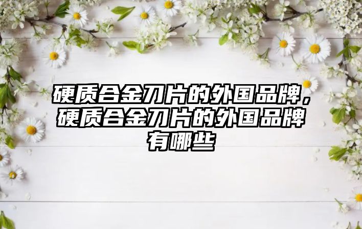 硬質(zhì)合金刀片的外國品牌，硬質(zhì)合金刀片的外國品牌有哪些