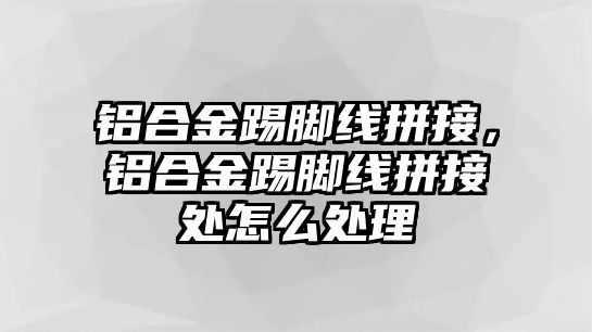 鋁合金踢腳線拼接，鋁合金踢腳線拼接處怎么處理