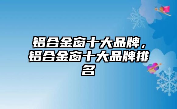 鋁合金窗十大品牌，鋁合金窗十大品牌排名