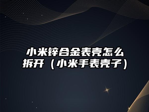 小米鋅合金表殼怎么拆開（小米手表殼子）