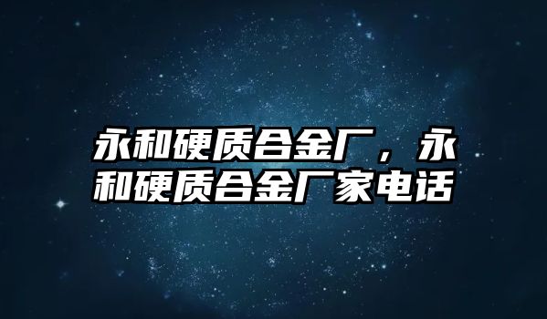 永和硬質(zhì)合金廠，永和硬質(zhì)合金廠家電話