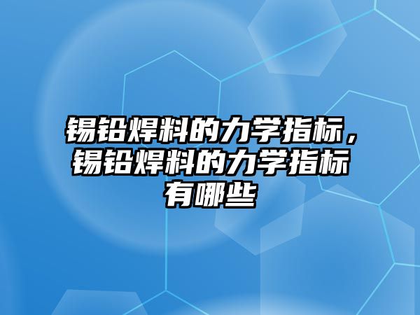 錫鉛焊料的力學指標，錫鉛焊料的力學指標有哪些