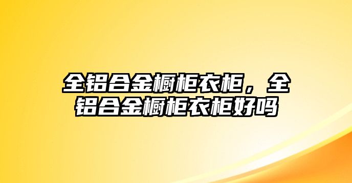 全鋁合金櫥柜衣柜，全鋁合金櫥柜衣柜好嗎