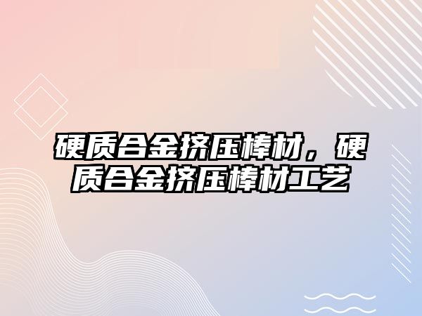 硬質(zhì)合金擠壓棒材，硬質(zhì)合金擠壓棒材工藝