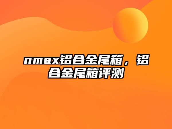 nmax鋁合金尾箱，鋁合金尾箱評(píng)測(cè)