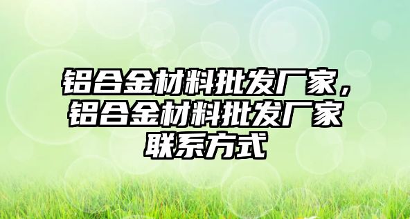 鋁合金材料批發(fā)廠家，鋁合金材料批發(fā)廠家聯(lián)系方式