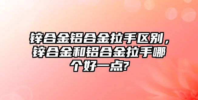 鋅合金鋁合金拉手區(qū)別，鋅合金和鋁合金拉手哪個好一點?