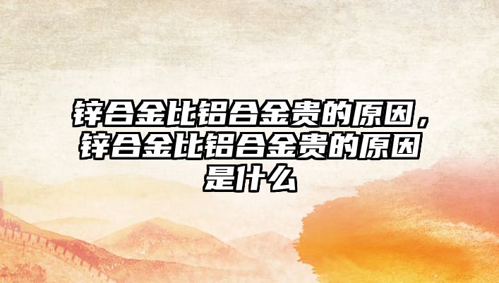 鋅合金比鋁合金貴的原因，鋅合金比鋁合金貴的原因是什么