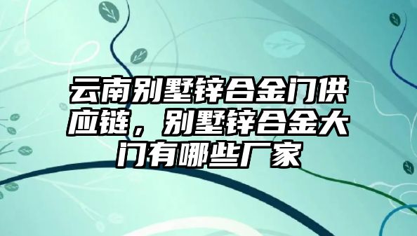 云南別墅鋅合金門供應(yīng)鏈，別墅鋅合金大門有哪些廠家