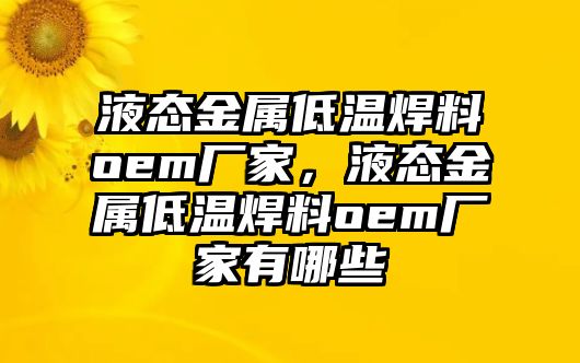 液態(tài)金屬低溫焊料oem廠家，液態(tài)金屬低溫焊料oem廠家有哪些