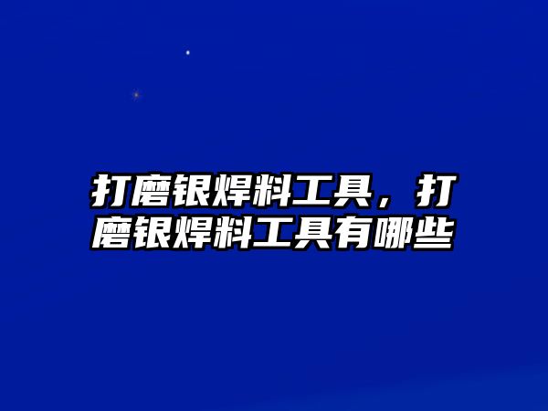 打磨銀焊料工具，打磨銀焊料工具有哪些