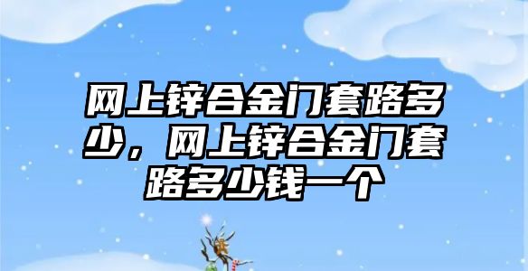 網(wǎng)上鋅合金門套路多少，網(wǎng)上鋅合金門套路多少錢一個(gè)