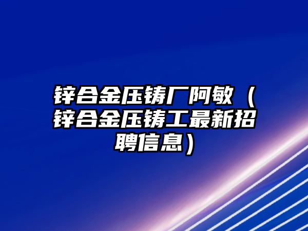 鋅合金壓鑄廠阿敏（鋅合金壓鑄工最新招聘信息）