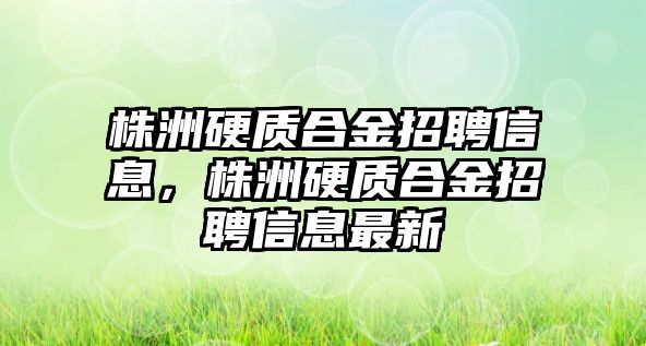 株洲硬質(zhì)合金招聘信息，株洲硬質(zhì)合金招聘信息最新