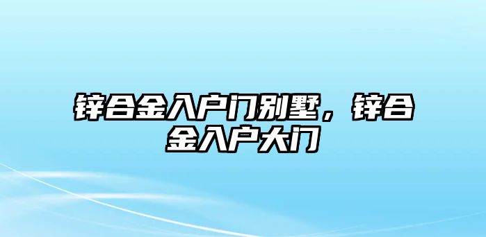 鋅合金入戶門別墅，鋅合金入戶大門