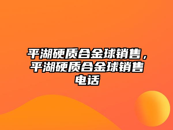 平湖硬質(zhì)合金球銷售，平湖硬質(zhì)合金球銷售電話