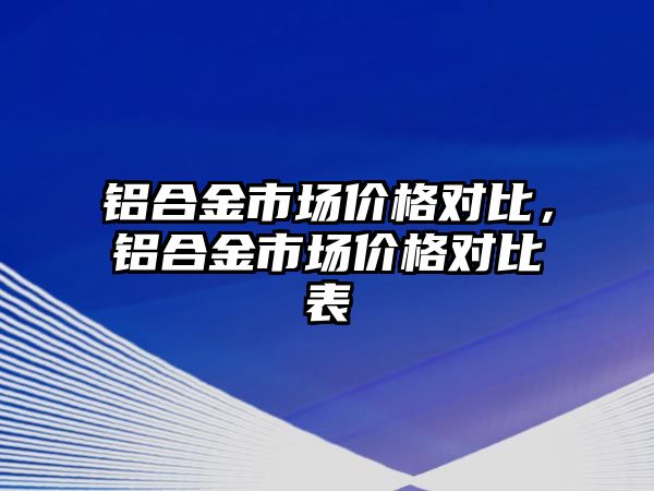 鋁合金市場價格對比，鋁合金市場價格對比表