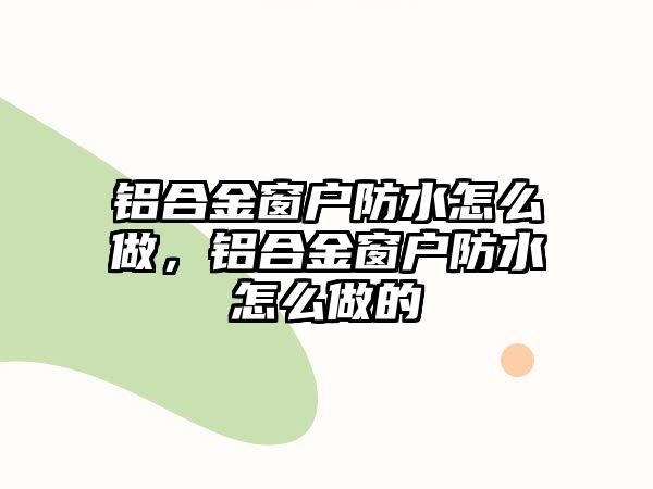 鋁合金窗戶防水怎么做，鋁合金窗戶防水怎么做的