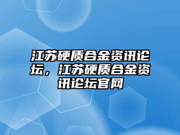 江蘇硬質(zhì)合金資訊論壇，江蘇硬質(zhì)合金資訊論壇官網(wǎng)