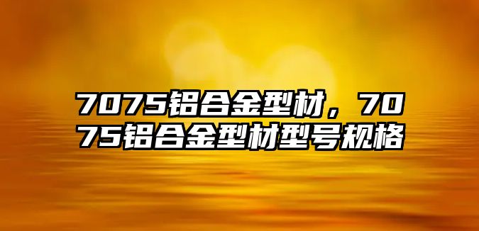 7075鋁合金型材，7075鋁合金型材型號規(guī)格