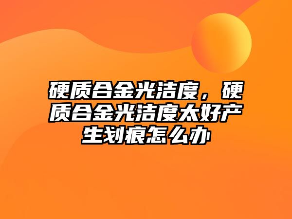 硬質(zhì)合金光潔度，硬質(zhì)合金光潔度太好產(chǎn)生劃痕怎么辦