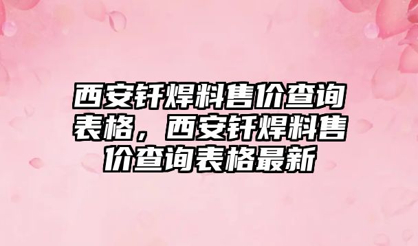 西安釬焊料售價(jià)查詢表格，西安釬焊料售價(jià)查詢表格最新