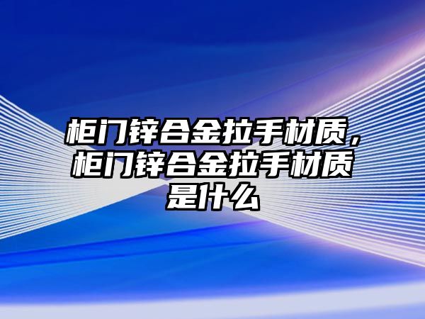 柜門鋅合金拉手材質(zhì)，柜門鋅合金拉手材質(zhì)是什么