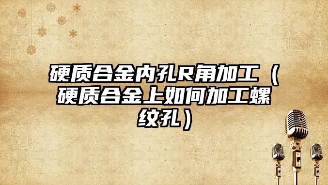 硬質合金內孔R角加工（硬質合金上如何加工螺紋孔）