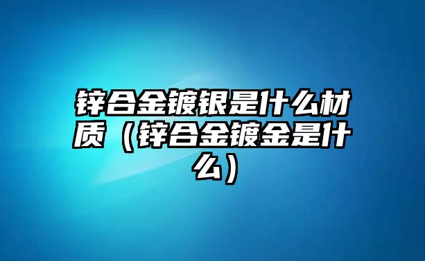 鋅合金鍍銀是什么材質(zhì)（鋅合金鍍金是什么）