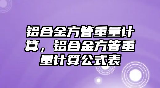 鋁合金方管重量計(jì)算，鋁合金方管重量計(jì)算公式表