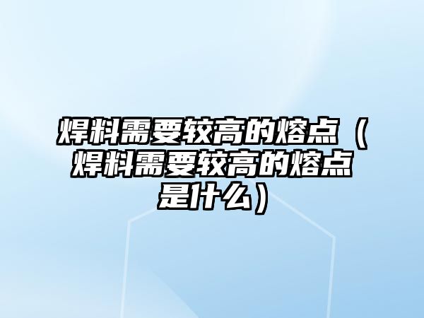 焊料需要較高的熔點（焊料需要較高的熔點是什么）