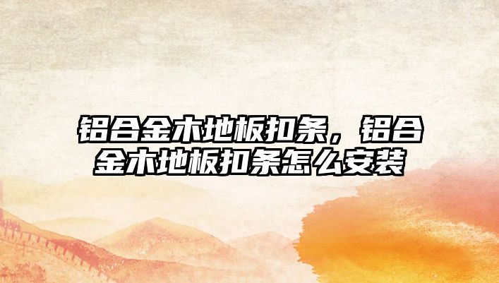 鋁合金木地板扣條，鋁合金木地板扣條怎么安裝