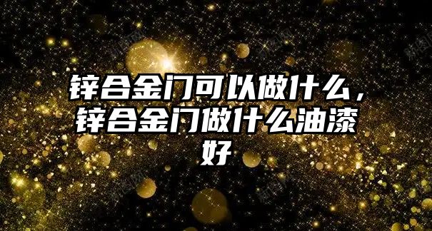 鋅合金門可以做什么，鋅合金門做什么油漆好