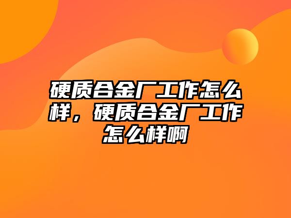 硬質(zhì)合金廠工作怎么樣，硬質(zhì)合金廠工作怎么樣啊