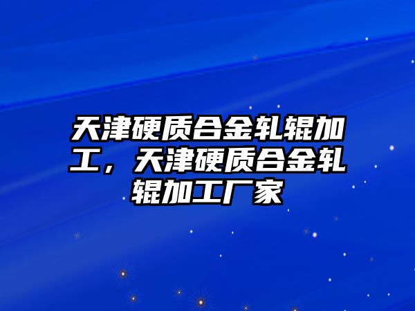 天津硬質(zhì)合金軋輥加工，天津硬質(zhì)合金軋輥加工廠家