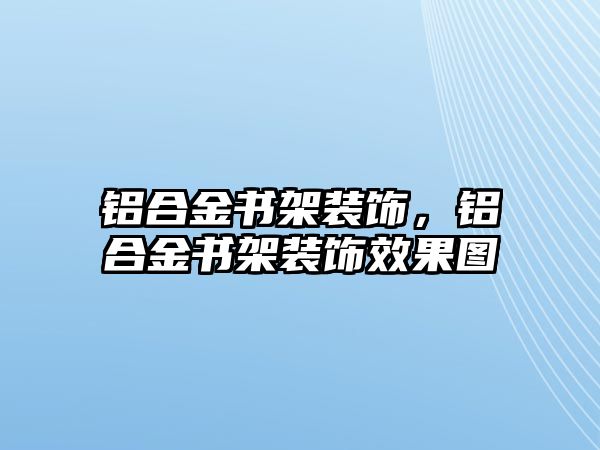 鋁合金書架裝飾，鋁合金書架裝飾效果圖