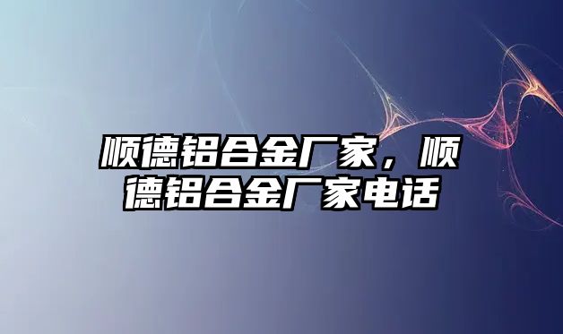 順德鋁合金廠家，順德鋁合金廠家電話