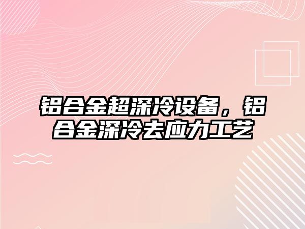 鋁合金超深冷設(shè)備，鋁合金深冷去應(yīng)力工藝