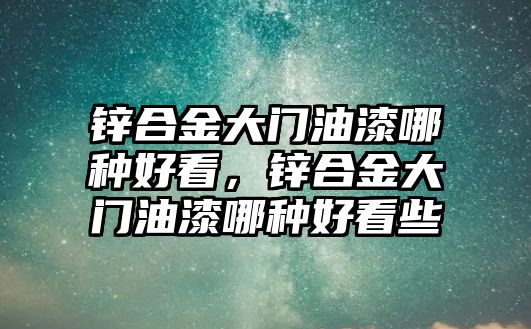 鋅合金大門油漆哪種好看，鋅合金大門油漆哪種好看些