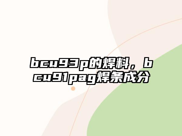 bcu93p的焊料，bcu91pag焊條成分