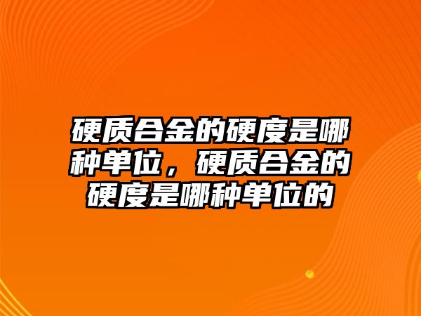 硬質(zhì)合金的硬度是哪種單位，硬質(zhì)合金的硬度是哪種單位的