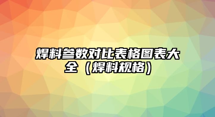 焊料參數(shù)對(duì)比表格圖表大全（焊料規(guī)格）