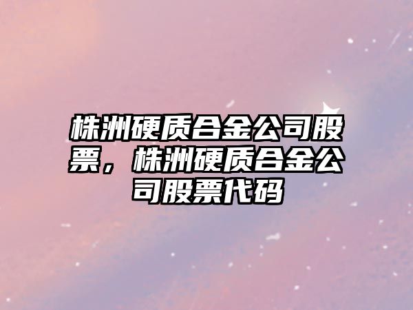 株洲硬質(zhì)合金公司股票，株洲硬質(zhì)合金公司股票代碼