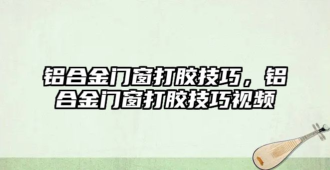 鋁合金門窗打膠技巧，鋁合金門窗打膠技巧視頻