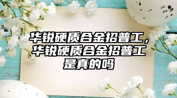 華銳硬質(zhì)合金招普工，華銳硬質(zhì)合金招普工是真的嗎