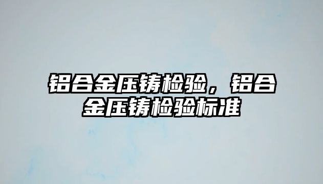 鋁合金壓鑄檢驗，鋁合金壓鑄檢驗標(biāo)準(zhǔn)